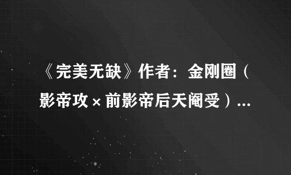 《完美无缺》作者：金刚圈（影帝攻×前影帝后天阉受）.txt最新章节/全集txt免费下载