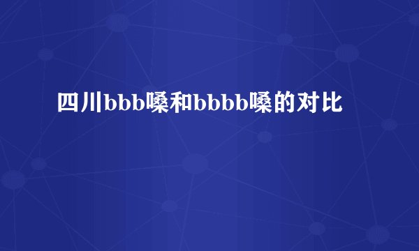 四川bbb嗓和bbbb嗓的对比