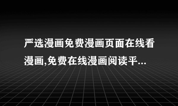 严选漫画免费漫画页面在线看漫画,免费在线漫画阅读平台严选漫画