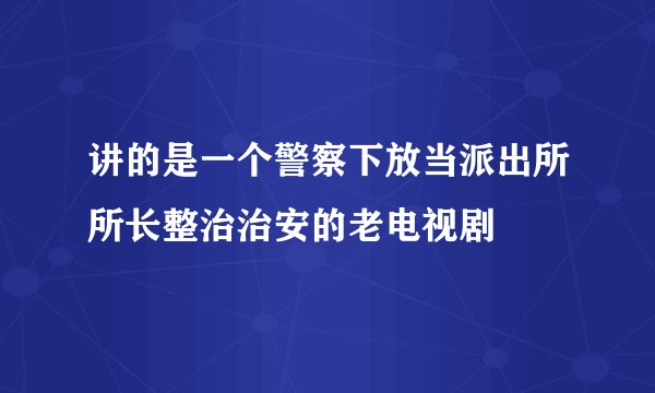 讲的是一个警察下放当派出所所长整治治安的老电视剧