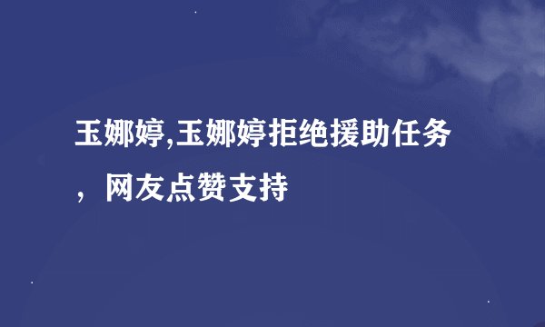 玉娜婷,玉娜婷拒绝援助任务，网友点赞支持