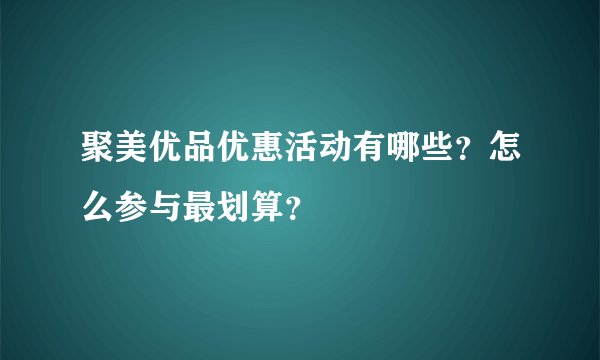 聚美优品优惠活动有哪些？怎么参与最划算？