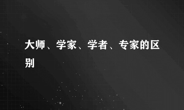 大师、学家、学者、专家的区别
