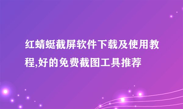 红蜻蜓截屏软件下载及使用教程,好的免费截图工具推荐