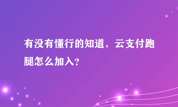 有没有懂行的知道，云支付跑腿怎么加入？