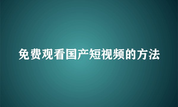 免费观看国产短视频的方法