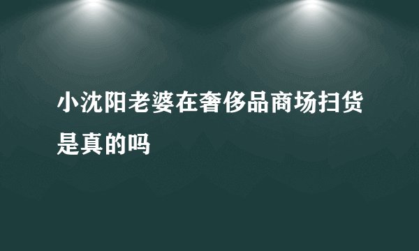 小沈阳老婆在奢侈品商场扫货是真的吗
