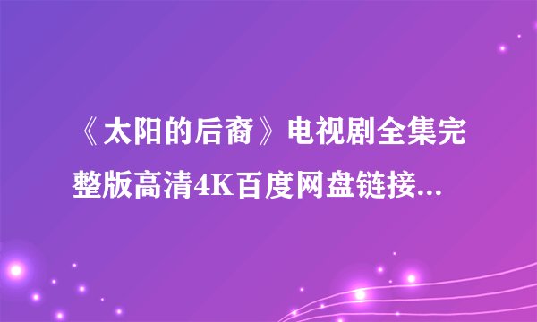 《太阳的后裔》电视剧全集完整版高清4K百度网盘链接分享提取码