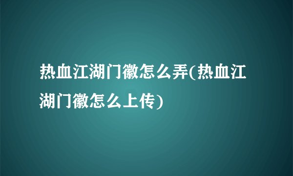 热血江湖门徽怎么弄(热血江湖门徽怎么上传)