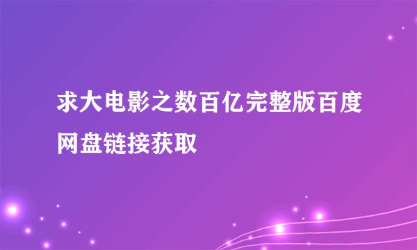 求大电影之数百亿完整版百度网盘链接获取