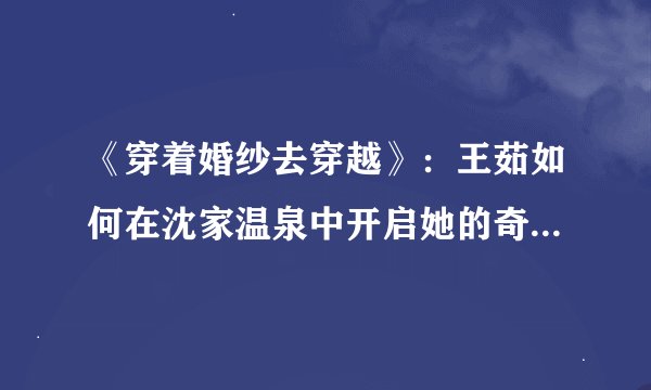 《穿着婚纱去穿越》：王茹如何在沈家温泉中开启她的奇异之旅？