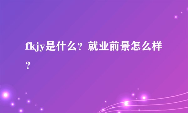fkjy是什么？就业前景怎么样？