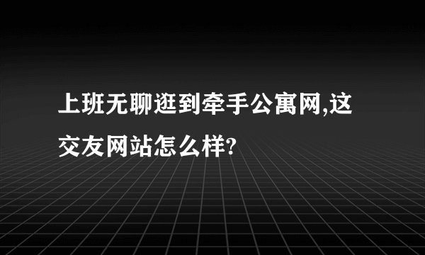 上班无聊逛到牵手公寓网,这交友网站怎么样?