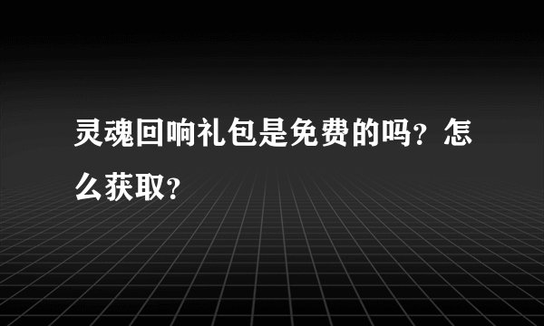 灵魂回响礼包是免费的吗?怎么获取?