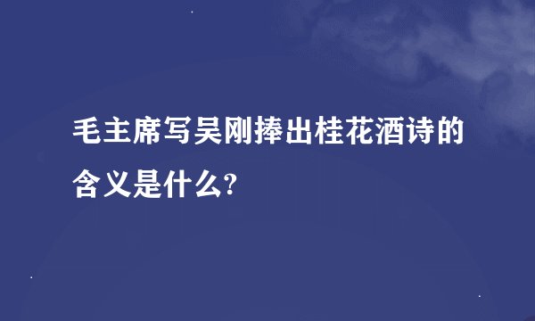 毛主席写吴刚捧出桂花酒诗的含义是什么?