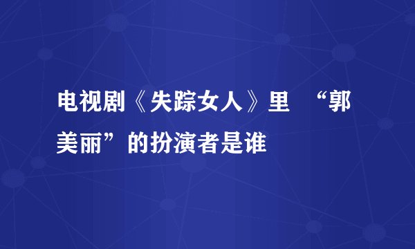 电视剧《失踪女人》里  “郭美丽”的扮演者是谁