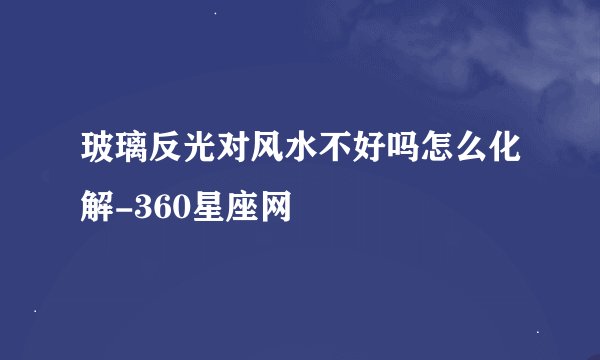 玻璃反光对风水不好吗怎么化解-360星座网
