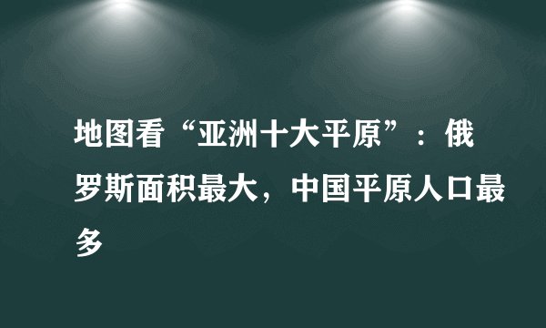地图看“亚洲十大平原”：俄罗斯面积最大，中国平原人口最多