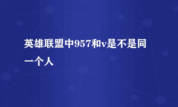 英雄联盟中957和v是不是同一个人