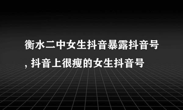 衡水二中女生抖音暴露抖音号, 抖音上很瘦的女生抖音号