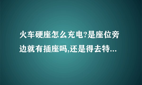 火车硬座怎么充电?是座位旁边就有插座吗,还是得去特定车厢?