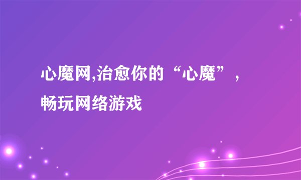 心魔网,治愈你的“心魔”，畅玩网络游戏