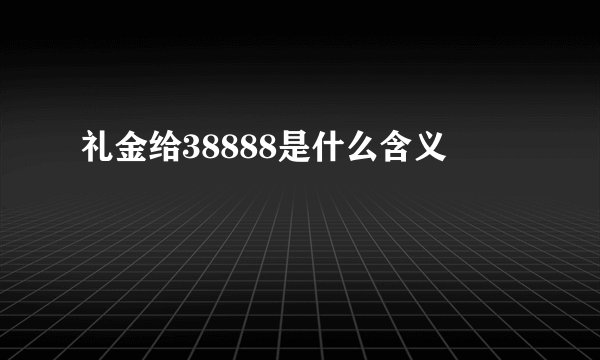 礼金给38888是什么含义
