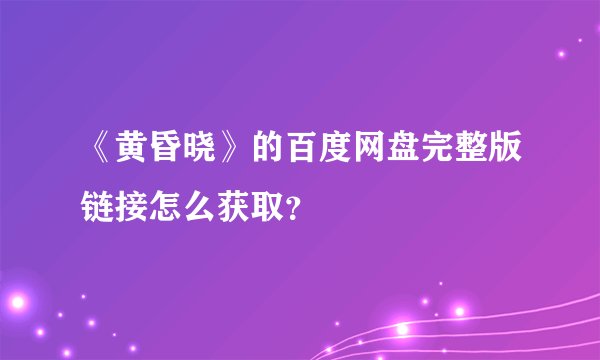 《黄昏晓》的百度网盘完整版链接怎么获取？