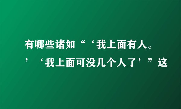 有哪些诸如“‘我上面有人。’‘我上面可没几个人了’”这