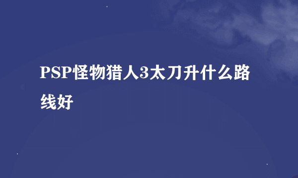 PSP怪物猎人3太刀升什么路线好