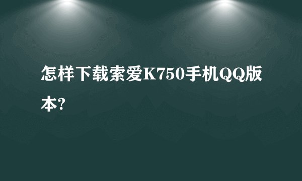 怎样下载索爱K750手机QQ版本?