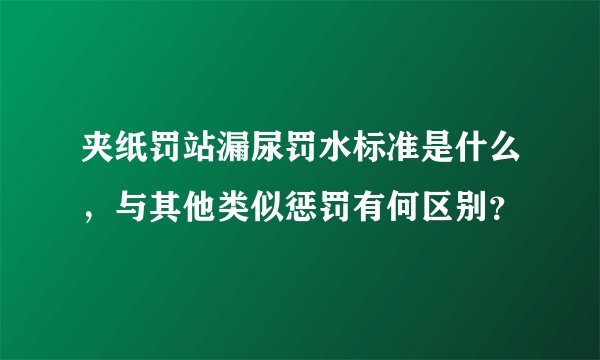 夹纸罚站漏尿罚水标准是什么，与其他类似惩罚有何区别？