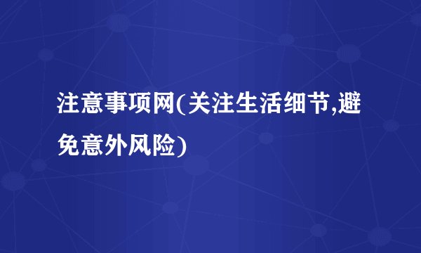 注意事项网(关注生活细节,避免意外风险)