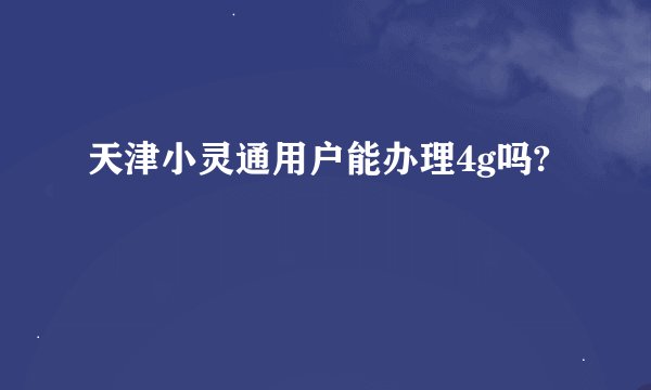 天津小灵通用户能办理4g吗?