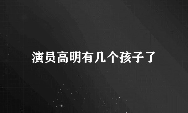 演员高明有几个孩子了