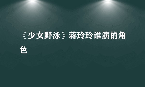 《少女野泳》蒋玲玲谁演的角色