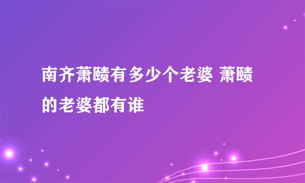 南齐萧赜有多少个老婆 萧赜的老婆都有谁