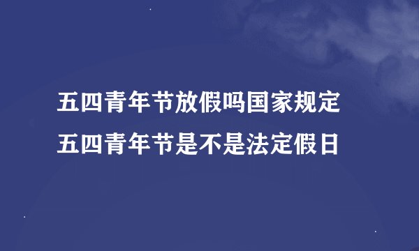 五四青年节放假吗国家规定 五四青年节是不是法定假日