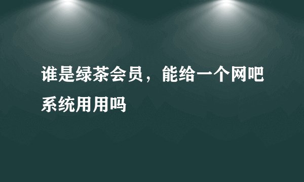 谁是绿茶会员，能给一个网吧系统用用吗