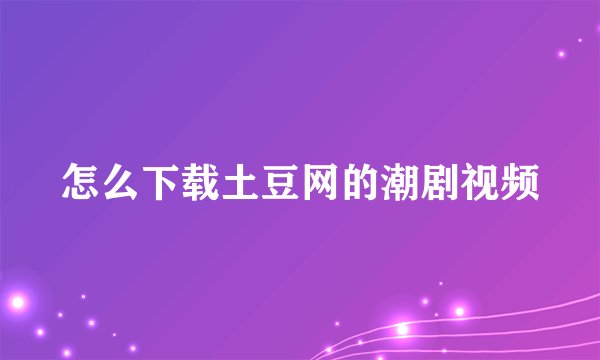 怎么下载土豆网的潮剧视频