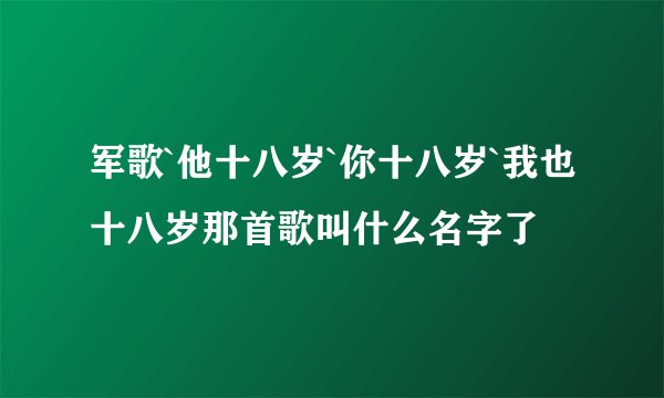 军歌`他十八岁`你十八岁`我也十八岁那首歌叫什么名字了