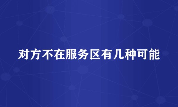 对方不在服务区有几种可能