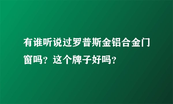 有谁听说过罗普斯金铝合金门窗吗？这个牌子好吗？