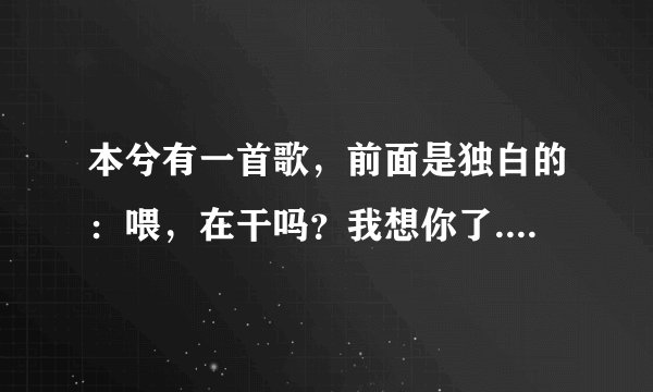 本兮有一首歌，前面是独白的：喂，在干吗？我想你了...对不起我打扰到你们了.这首歌叫做什么名字？
