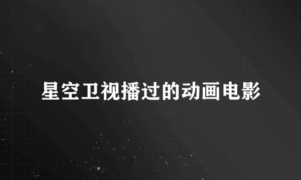 星空卫视播过的动画电影