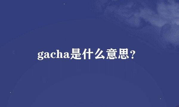 gacha是什么意思？