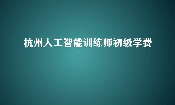 杭州人工智能训练师初级学费
