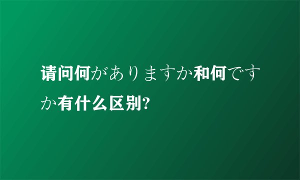 请问何がありますか和何ですか有什么区别?