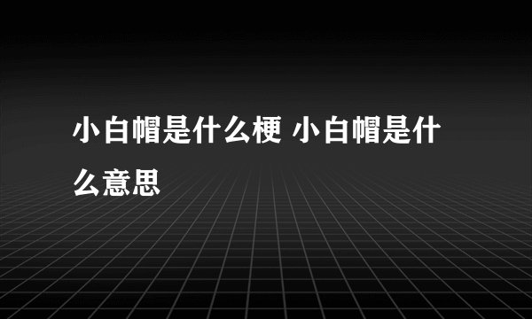 小白帽是什么梗 小白帽是什么意思