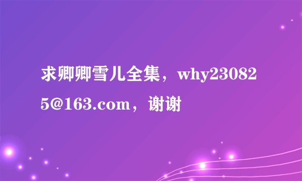 求卿卿雪儿全集，why230825@163.com，谢谢